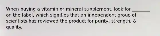 When buying a vitamin or mineral supplement, look for ________ on the label, which signifies that an independent group of scientists has reviewed the product for purity, strength, & quality.