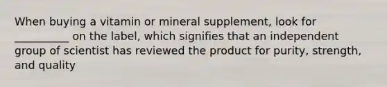 When buying a vitamin or mineral supplement, look for __________ on the label, which signifies that an independent group of scientist has reviewed the product for purity, strength, and quality