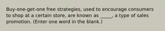 Buy-one-get-one free strategies, used to encourage consumers to shop at a certain store, are known as _____, a type of sales promotion. (Enter one word in the blank.)