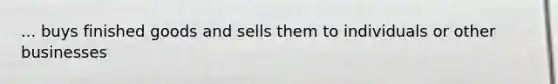 ... buys finished goods and sells them to individuals or other businesses