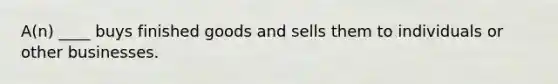 A(n) ____ buys finished goods and sells them to individuals or other businesses.