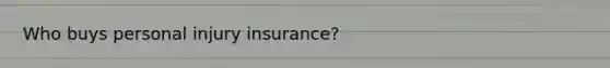 Who buys personal injury insurance?