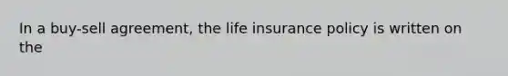 In a buy-sell agreement, the life insurance policy is written on the