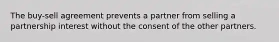 The buy-sell agreement prevents a partner from selling a partnership interest without the consent of the other partners.