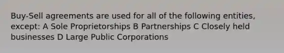 Buy-Sell agreements are used for all of the following entities, except: A Sole Proprietorships B Partnerships C Closely held businesses D Large Public Corporations