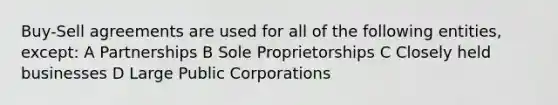 Buy-Sell agreements are used for all of the following entities, except: A Partnerships B Sole Proprietorships C Closely held businesses D Large Public Corporations