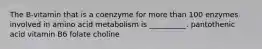The B-vitamin that is a coenzyme for more than 100 enzymes involved in amino acid metabolism is __________. pantothenic acid vitamin B6 folate choline