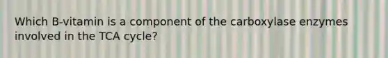 Which B-vitamin is a component of the carboxylase enzymes involved in the TCA cycle?