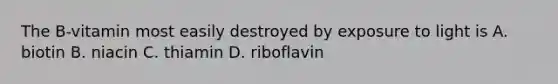 The B-vitamin most easily destroyed by exposure to light is A. biotin B. niacin C. thiamin D. riboflavin