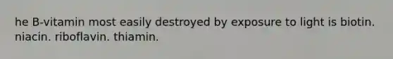 he B-vitamin most easily destroyed by exposure to light is biotin. niacin. riboflavin. thiamin.