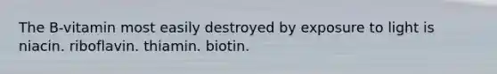 The B-vitamin most easily destroyed by exposure to light is niacin. riboflavin. thiamin. biotin.