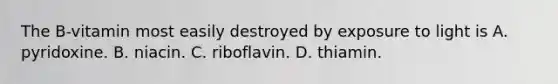 The B-vitamin most easily destroyed by exposure to light is A. pyridoxine. B. niacin. C. riboflavin. D. thiamin.