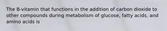 The B-vitamin that functions in the addition of carbon dioxide to other compounds during metabolism of glucose, <a href='https://www.questionai.com/knowledge/kXSfyghuEN-fatty-acids' class='anchor-knowledge'>fatty acids</a>, and <a href='https://www.questionai.com/knowledge/k9gb720LCl-amino-acids' class='anchor-knowledge'>amino acids</a> is