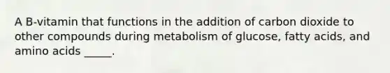 A B-vitamin that functions in the addition of carbon dioxide to other compounds during metabolism of glucose, fatty acids, and amino acids _____.