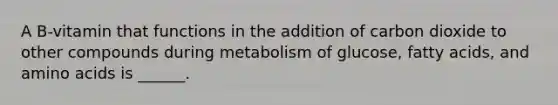 A B-vitamin that functions in the addition of carbon dioxide to other compounds during metabolism of glucose, fatty acids, and amino acids is ______.