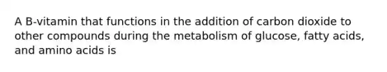 A B-vitamin that functions in the addition of carbon dioxide to other compounds during the metabolism of glucose, fatty acids, and amino acids is