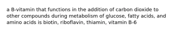 a B-vitamin that functions in the addition of carbon dioxide to other compounds during metabolism of glucose, fatty acids, and amino acids is biotin, riboflavin, thiamin, vitamin B-6