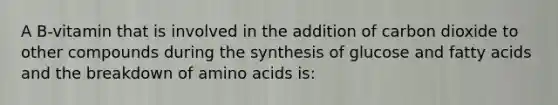 A B-vitamin that is involved in the addition of carbon dioxide to other compounds during the synthesis of glucose and fatty acids and the breakdown of amino acids is: