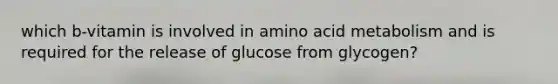 which b-vitamin is involved in amino acid metabolism and is required for the release of glucose from glycogen?