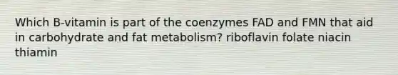 Which B-vitamin is part of the coenzymes FAD and FMN that aid in carbohydrate and fat metabolism? riboflavin folate niacin thiamin