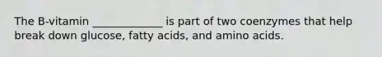 The B-vitamin _____________ is part of two coenzymes that help break down glucose, fatty acids, and amino acids.