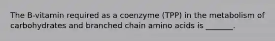The B-vitamin required as a coenzyme (TPP) in the metabolism of carbohydrates and branched chain amino acids is _______.