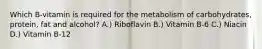 Which B-vitamin is required for the metabolism of carbohydrates, protein, fat and alcohol? A.) Riboflavin B.) Vitamin B-6 C.) Niacin D.) Vitamin B-12