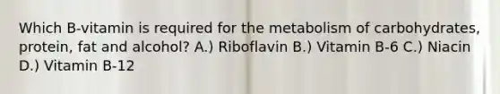 Which B-vitamin is required for the metabolism of carbohydrates, protein, fat and alcohol? A.) Riboflavin B.) Vitamin B-6 C.) Niacin D.) Vitamin B-12