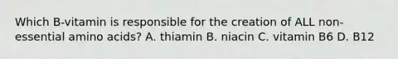 Which B-vitamin is responsible for the creation of ALL non-essential amino acids? A. thiamin B. niacin C. vitamin B6 D. B12