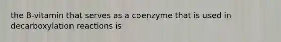 the B-vitamin that serves as a coenzyme that is used in decarboxylation reactions is