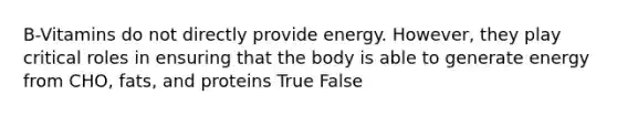 B-Vitamins do not directly provide energy. However, they play critical roles in ensuring that the body is able to generate energy from CHO, fats, and proteins True False