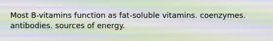 Most B-vitamins function as fat-soluble vitamins. coenzymes. antibodies. sources of energy.