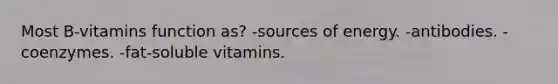 Most B-vitamins function as? -sources of energy. -antibodies. -coenzymes. -fat-soluble vitamins.