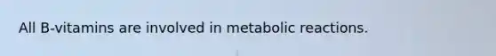 All B-vitamins are involved in metabolic reactions.