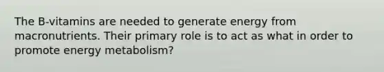 The B-vitamins are needed to generate energy from macronutrients. Their primary role is to act as what in order to promote energy metabolism?