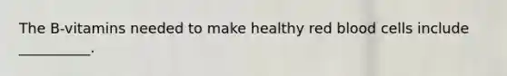 The B-vitamins needed to make healthy red blood cells include __________.