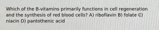 Which of the B-vitamins primarily functions in cell regeneration and the synthesis of red blood cells? A) riboflavin B) folate C) niacin D) pantothenic acid