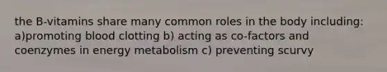 the B-vitamins share many common roles in the body including: a)promoting blood clotting b) acting as co-factors and coenzymes in energy metabolism c) preventing scurvy