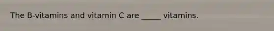 The B-vitamins and vitamin C are _____ vitamins.