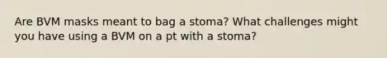 Are BVM masks meant to bag a stoma? What challenges might you have using a BVM on a pt with a stoma?