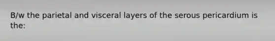 B/w the parietal and visceral layers of the serous pericardium is the: