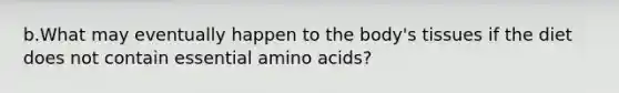 b.What may eventually happen to the body's tissues if the diet does not contain essential <a href='https://www.questionai.com/knowledge/k9gb720LCl-amino-acids' class='anchor-knowledge'>amino acids</a>?