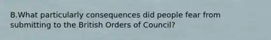 B.What particularly consequences did people fear from submitting to the British Orders of Council?