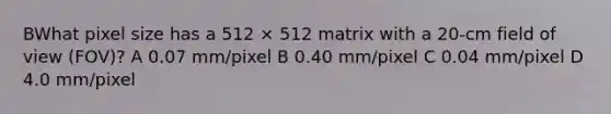 BWhat pixel size has a 512 × 512 matrix with a 20-cm field of view (FOV)? A 0.07 mm/pixel B 0.40 mm/pixel C 0.04 mm/pixel D 4.0 mm/pixel