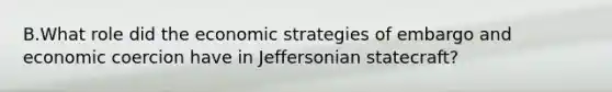 B.What role did the economic strategies of embargo and economic coercion have in Jeffersonian statecraft?