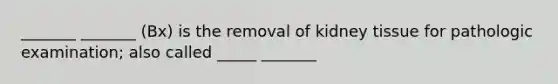 _______ _______ (Bx) is the removal of kidney tissue for pathologic examination; also called _____ _______