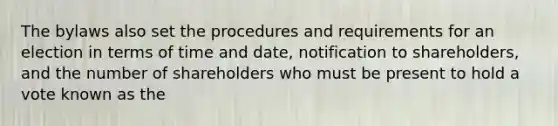 The bylaws also set the procedures and requirements for an election in terms of time and date, notification to shareholders, and the number of shareholders who must be present to hold a vote known as the