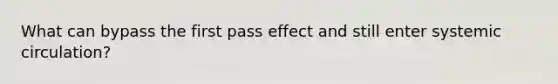 What can bypass the first pass effect and still enter systemic circulation?