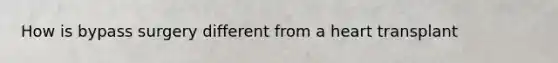 How is bypass surgery different from a heart transplant