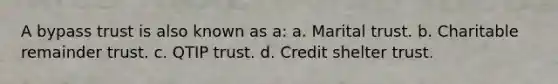 A bypass trust is also known as a: a. Marital trust. b. Charitable remainder trust. c. QTIP trust. d. Credit shelter trust.